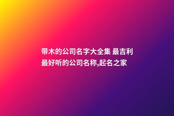 带木的公司名字大全集 最吉利最好听的公司名称,起名之家-第1张-公司起名-玄机派